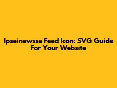 Ipseinewsse Feed Icon: SVG Guide For Your Website