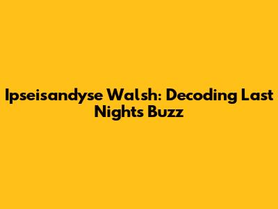 Ipseisandyse Walsh: Decoding Last Night's Buzz