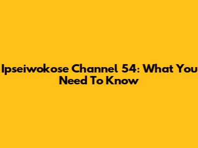 Ipseiwokose Channel 54: What You Need To Know