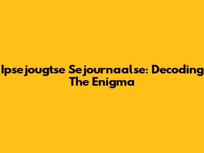 Ipsejougtse Sejournaalse: Decoding The Enigma