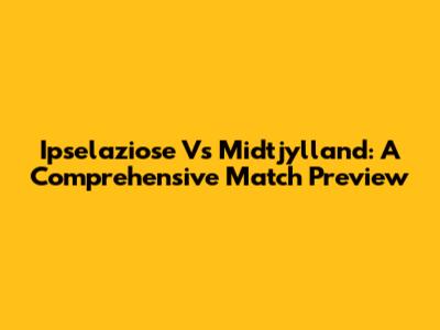 Ipselaziose Vs Midtjylland: A Comprehensive Match Preview