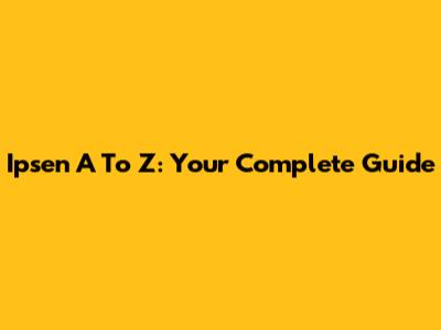 Ipsen A To Z: Your Complete Guide