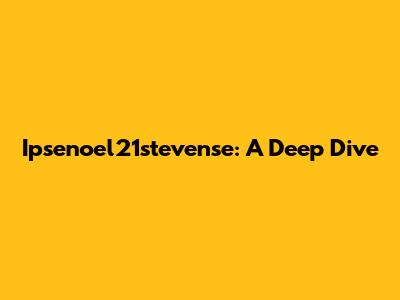 Ipsenoel21stevense: A Deep Dive