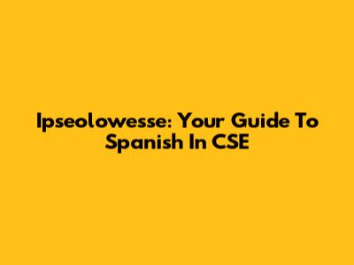 Ipseolowesse: Your Guide To Spanish In CSE