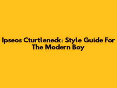 Ipseos Cturtleneck: Style Guide For The Modern Boy