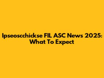 Ipseoscchickse FIL ASC News 2025: What To Expect