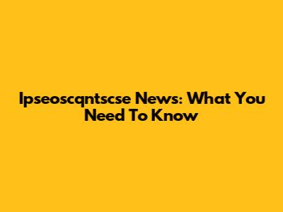 Ipseoscqntscse News: What You Need To Know