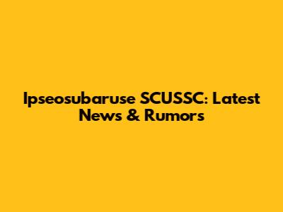 Ipseosubaruse SCUSSC: Latest News & Rumors