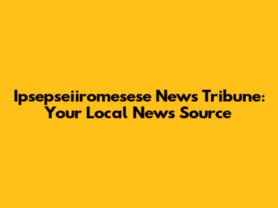 Ipsepseiiromesese News Tribune: Your Local News Source