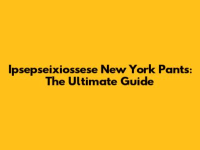 Ipsepseixiossese New York Pants: The Ultimate Guide
