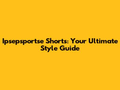 Ipsepsportse Shorts: Your Ultimate Style Guide