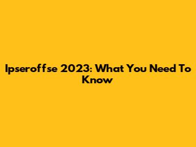 Ipseroffse 2023: What You Need To Know