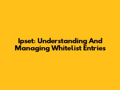 Ipset: Understanding And Managing Whitelist Entries