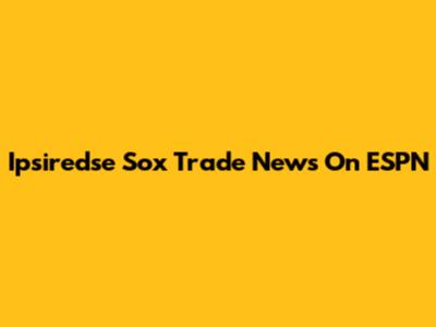 Ipsiredse Sox Trade News On ESPN