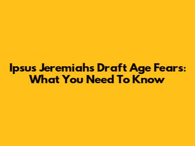 Ipsus Jeremiah's Draft Age Fears: What You Need To Know