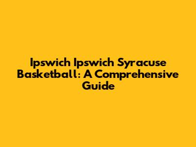 Ipswich Ipswich Syracuse Basketball: A Comprehensive Guide