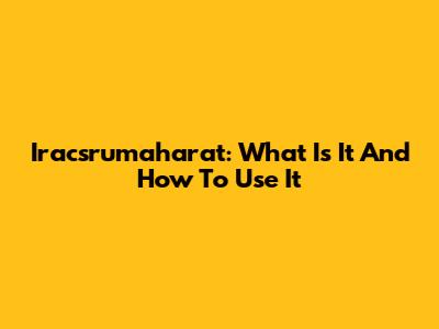 Iracsrumaharat: What Is It And How To Use It