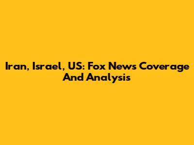 Iran, Israel, US: Fox News Coverage And Analysis