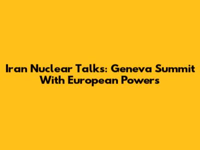 Iran Nuclear Talks: Geneva Summit With European Powers