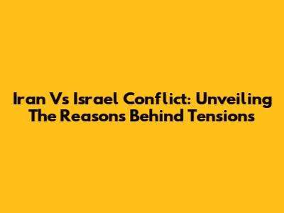 Iran Vs Israel Conflict: Unveiling The Reasons Behind Tensions