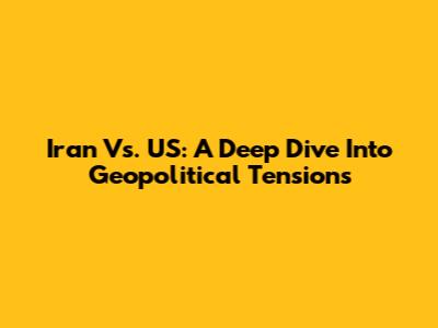 Iran Vs. US: A Deep Dive Into Geopolitical Tensions