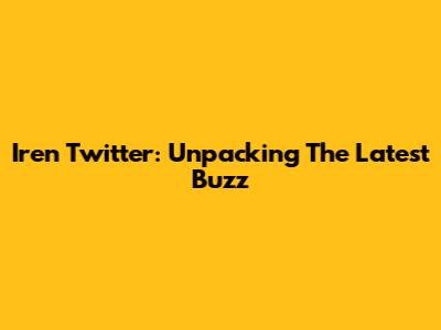 Iren Twitter: Unpacking The Latest Buzz