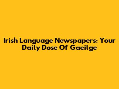Irish Language Newspapers: Your Daily Dose Of Gaeilge