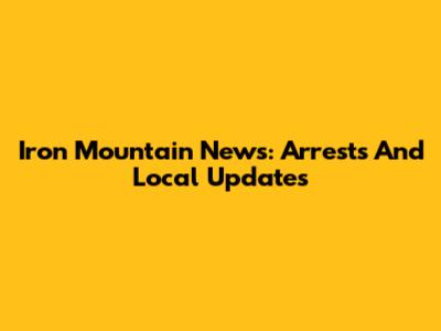Iron Mountain News: Arrests And Local Updates