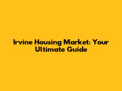 Irvine Housing Market: Your Ultimate Guide