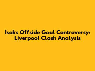 Isak's Offside Goal Controversy: Liverpool Clash Analysis