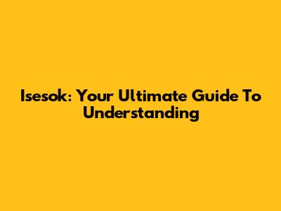 Isesok: Your Ultimate Guide To Understanding