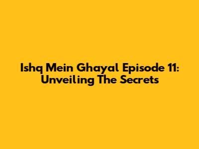 Ishq Mein Ghayal Episode 11: Unveiling The Secrets