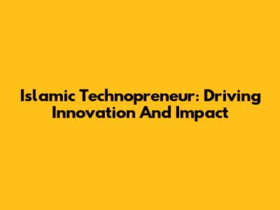 Islamic Technopreneur: Driving Innovation And Impact