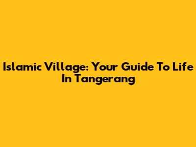 Islamic Village: Your Guide To Life In Tangerang