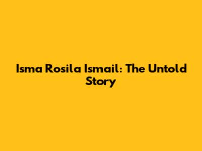 Isma Rosila Ismail: The Untold Story