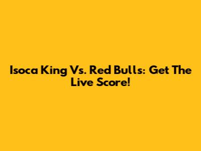 Isoca King Vs. Red Bulls: Get The Live Score!