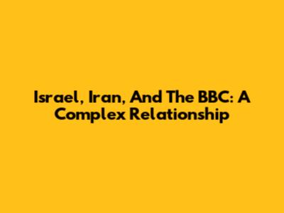 Israel, Iran, And The BBC: A Complex Relationship