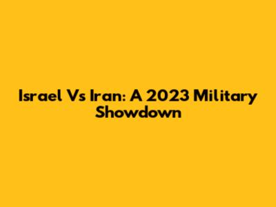 Israel Vs Iran: A 2023 Military Showdown