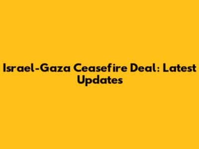 Israel-Gaza Ceasefire Deal: Latest Updates