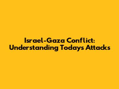 Israel-Gaza Conflict: Understanding Today's Attacks