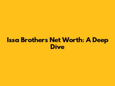 Issa Brothers' Net Worth: A Deep Dive