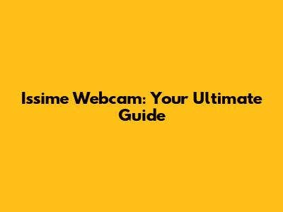 Issime Webcam: Your Ultimate Guide