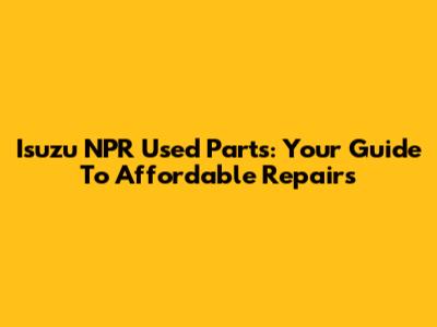Isuzu NPR Used Parts: Your Guide To Affordable Repairs