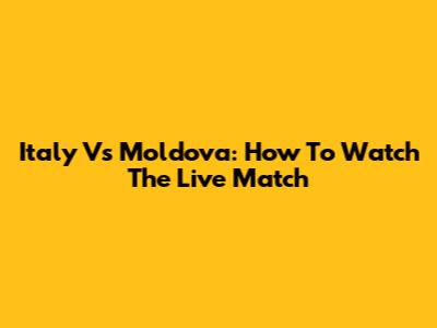 Italy Vs Moldova: How To Watch The Live Match