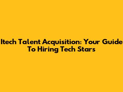 Itech Talent Acquisition: Your Guide To Hiring Tech Stars
