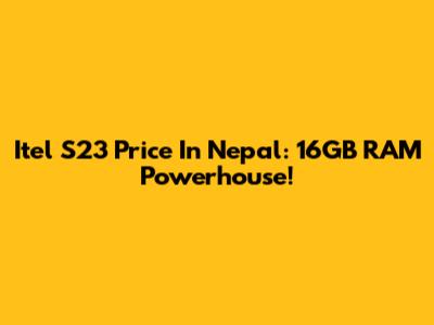 Itel S23 Price In Nepal: 16GB RAM Powerhouse!