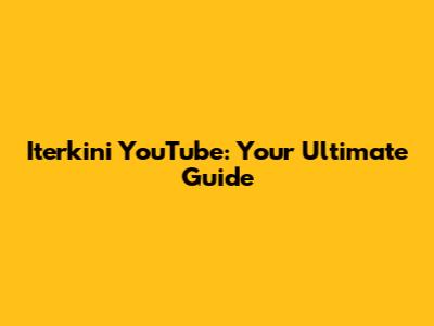 Iterkini YouTube: Your Ultimate Guide