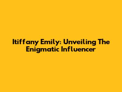Itiffany Emily: Unveiling The Enigmatic Influencer