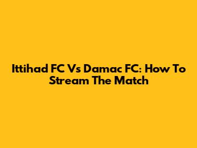 Ittihad FC Vs Damac FC: How To Stream The Match