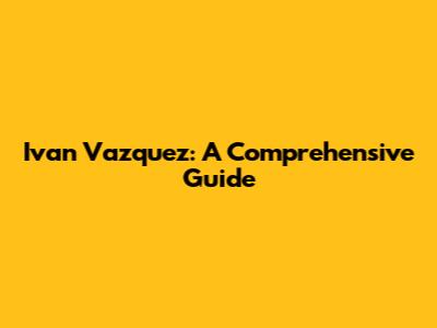 Ivan Vazquez: A Comprehensive Guide